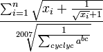 
\frac{\sum_{i=1}^{n}\sqrt{x_i+\frac{1}{\sqrt{x_i}+1}}}
{\sqrt[{2007}]{ \frac{1}{ \sum_{cyclyc}a^{bc}} }} 